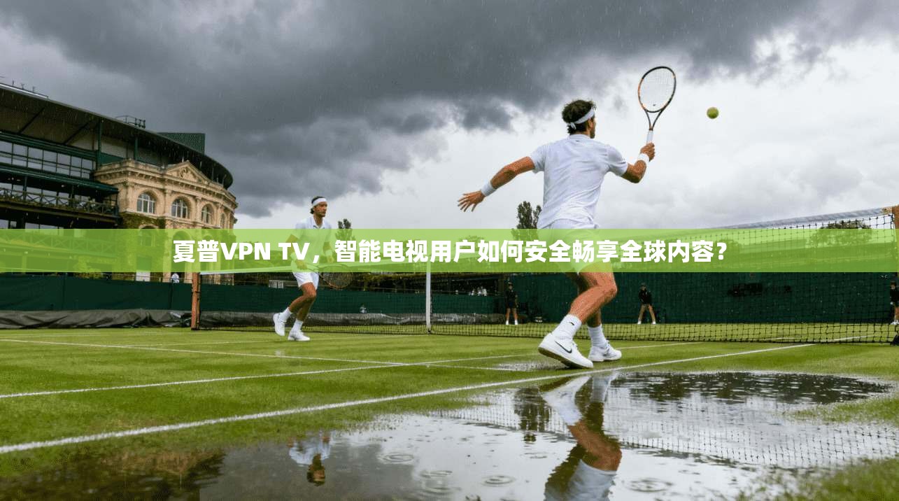 夏普VPN TV，智能电视用户如何安全畅享全球内容？