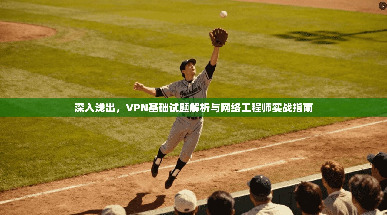 深入浅出，VPN基础试题解析与网络工程师实战指南