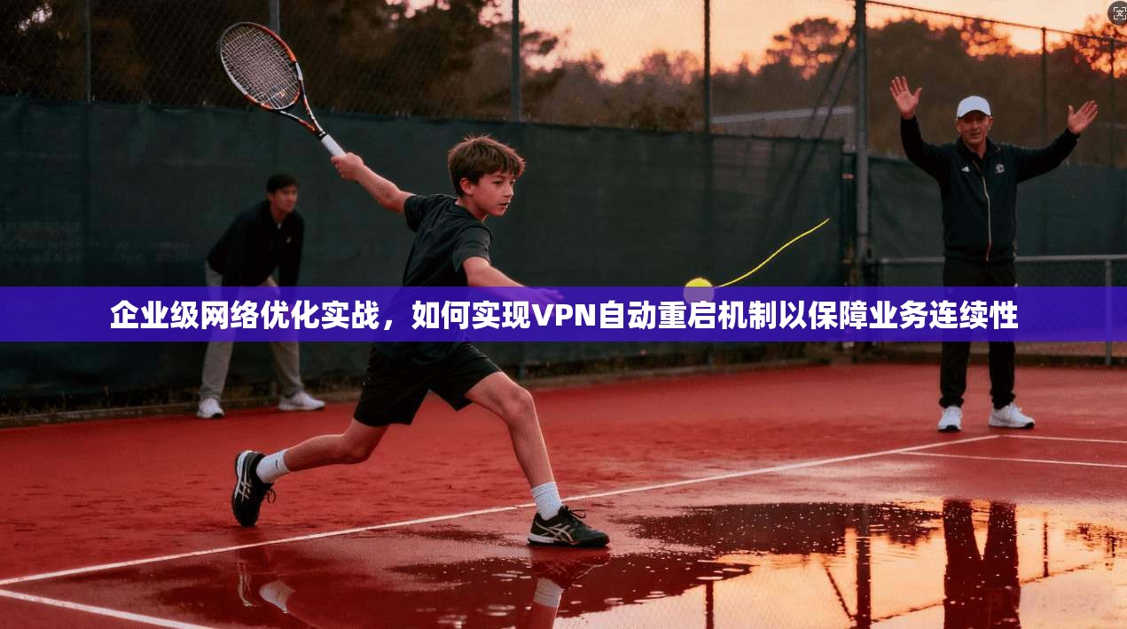 企业级网络优化实战，如何实现VPN自动重启机制以保障业务连续性