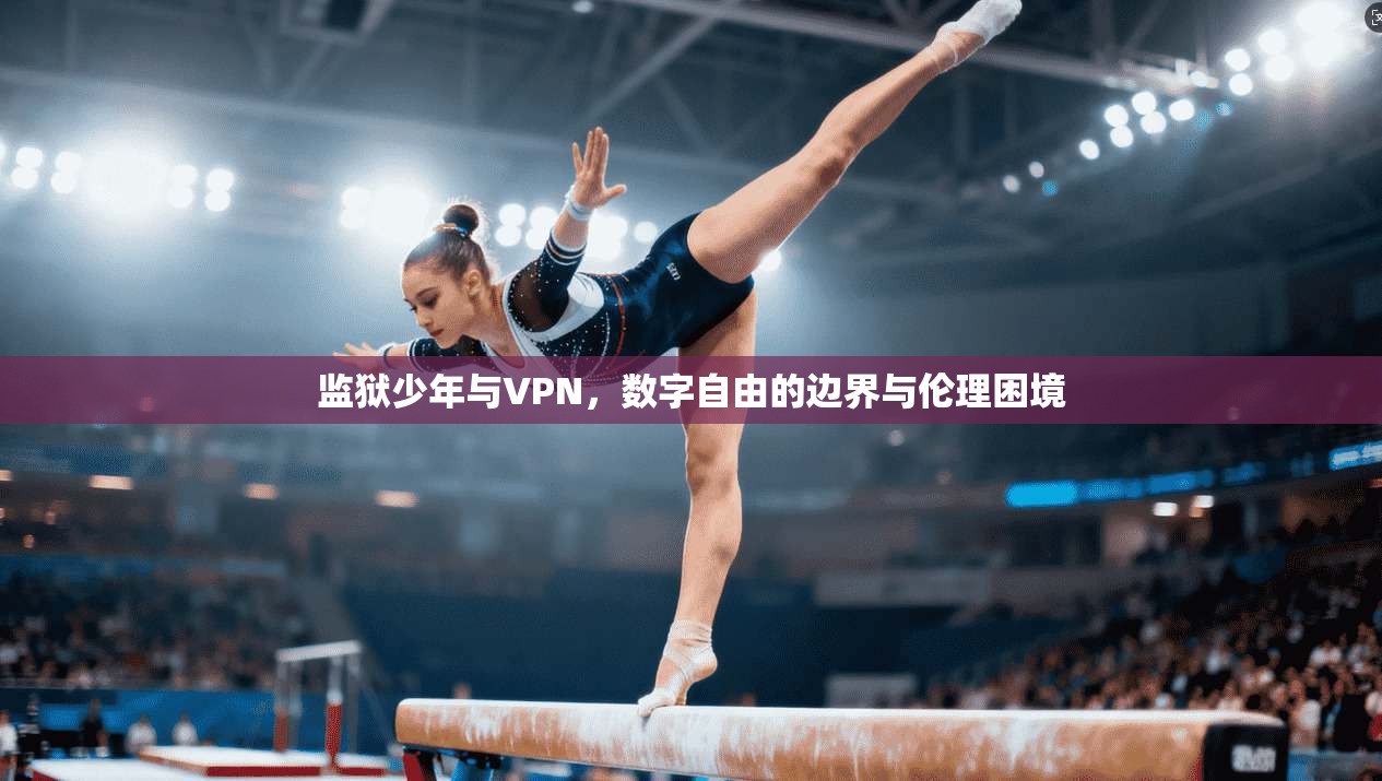 监狱少年与VPN，数字自由的边界与伦理困境