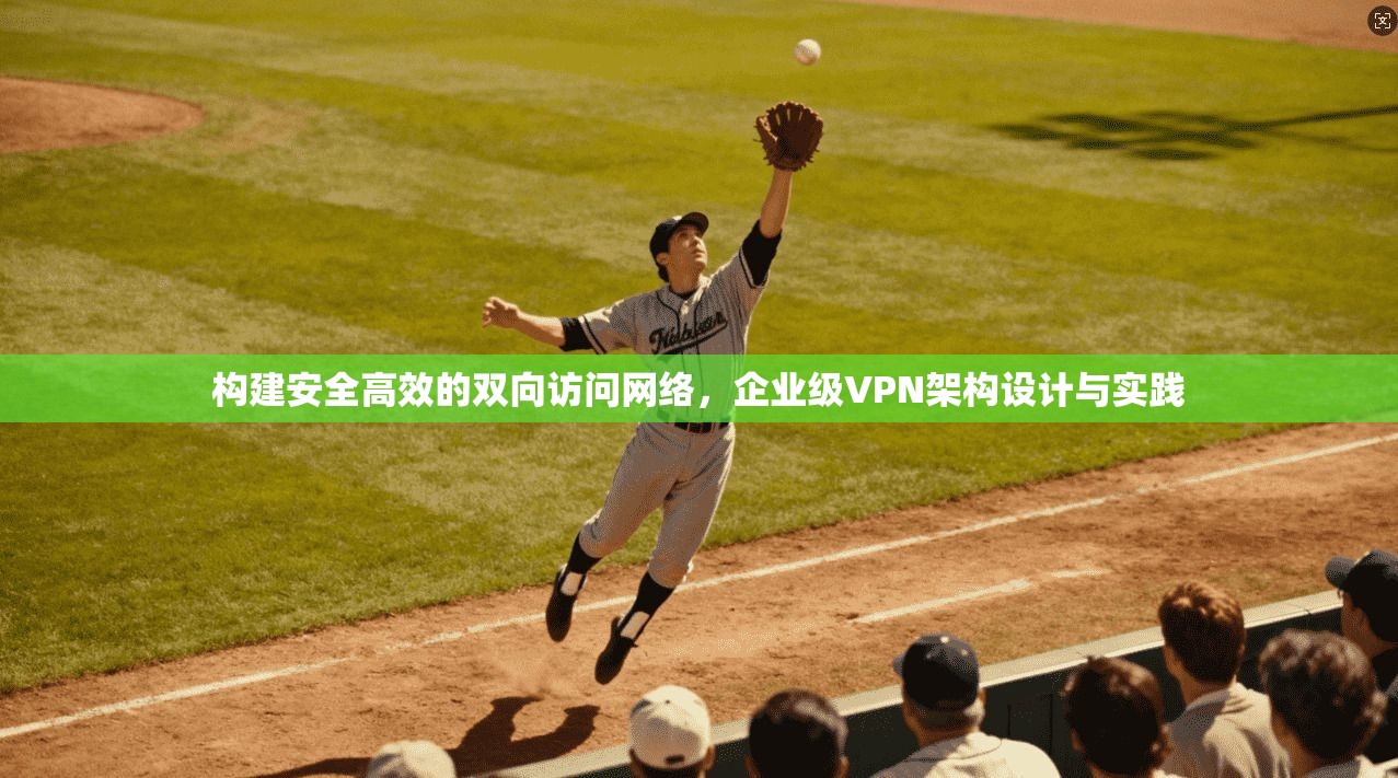 构建安全高效的双向访问网络，企业级VPN架构设计与实践