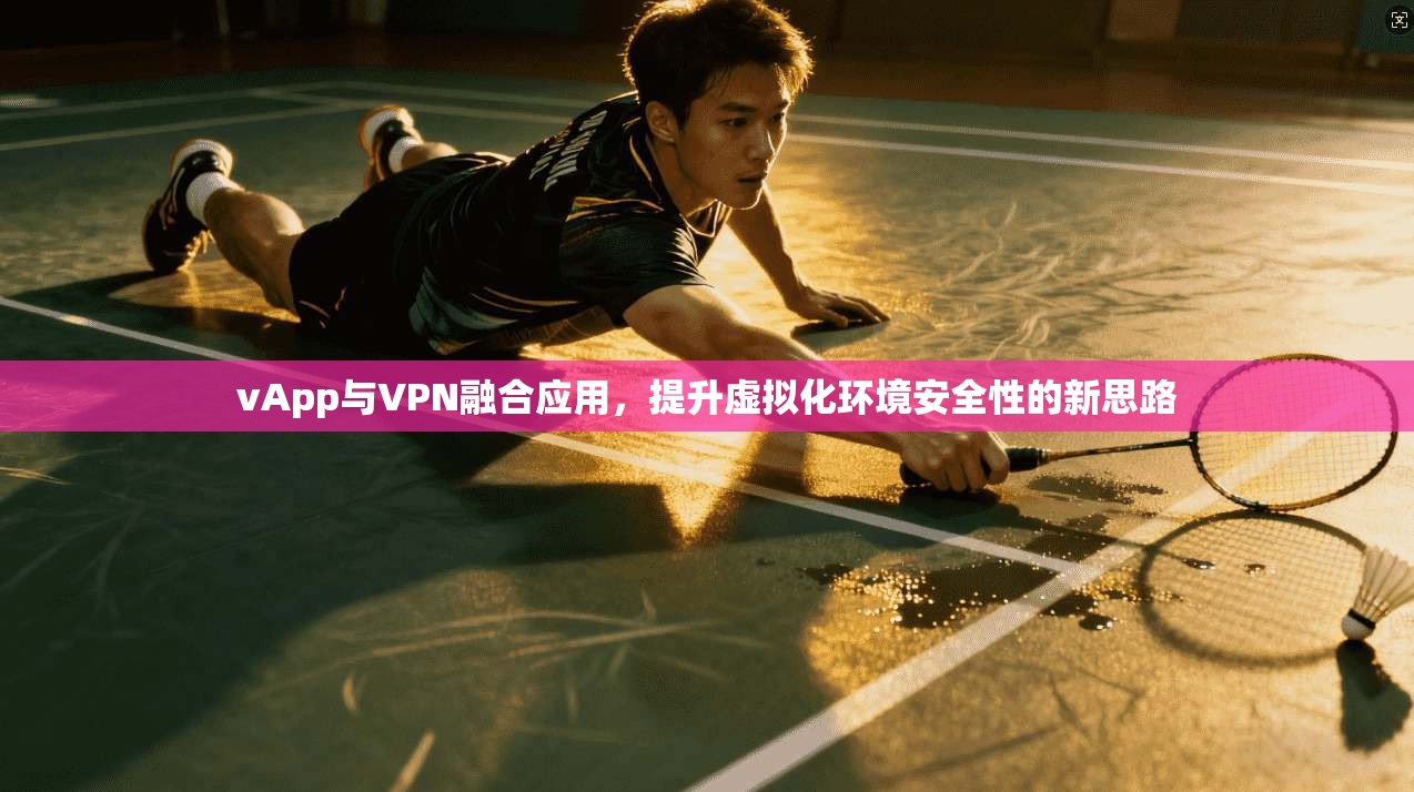 vApp与VPN融合应用，提升虚拟化环境安全性的新思路