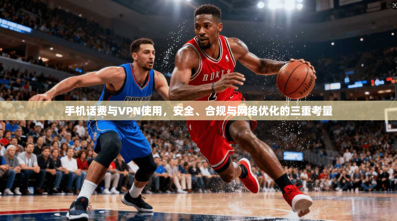 手机话费与VPN使用，安全、合规与网络优化的三重考量