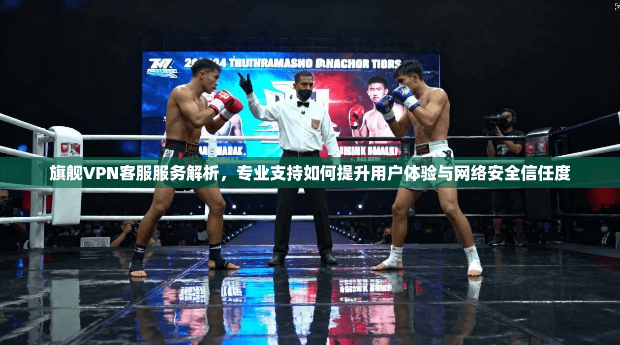 旗舰VPN客服服务解析，专业支持如何提升用户体验与网络安全信任度