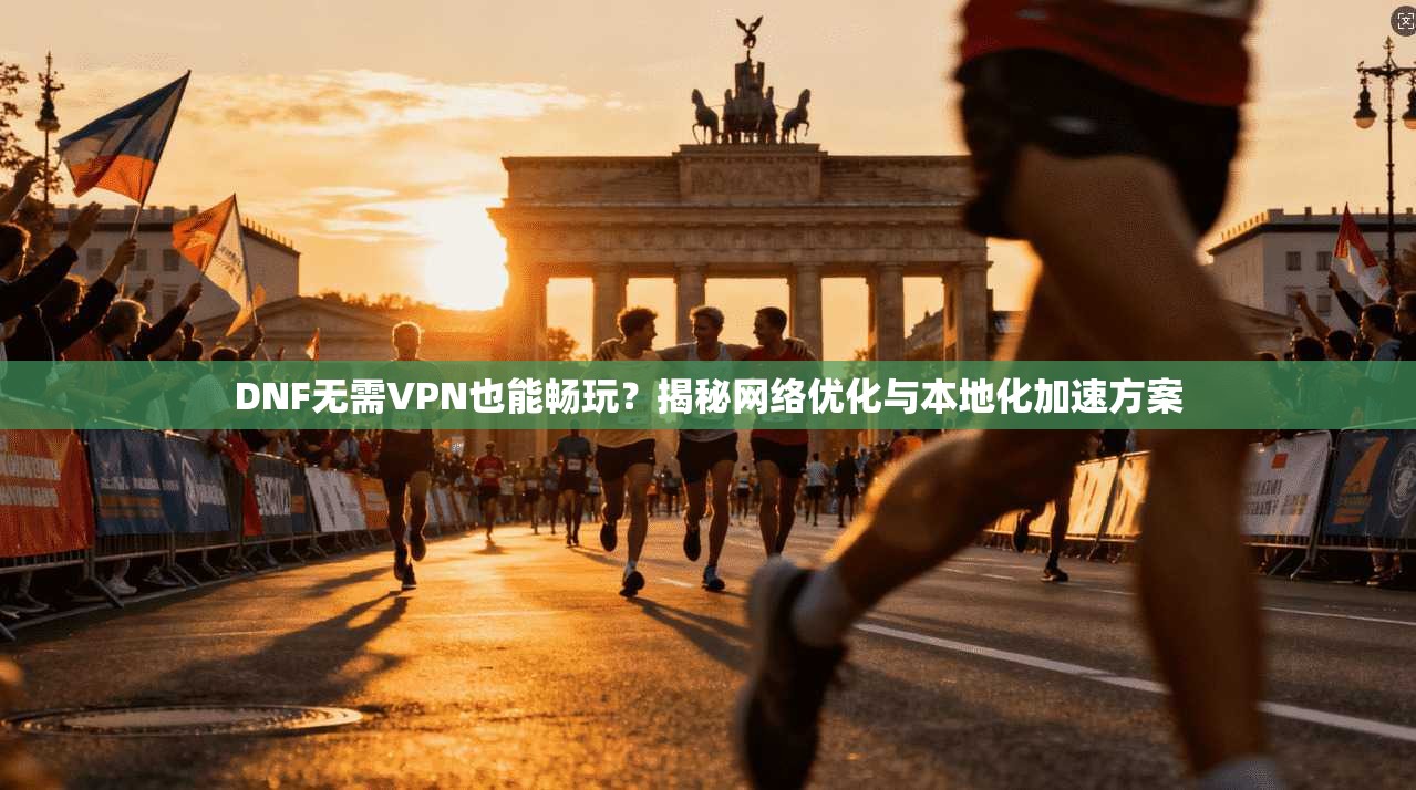 DNF无需VPN也能畅玩？揭秘网络优化与本地化加速方案