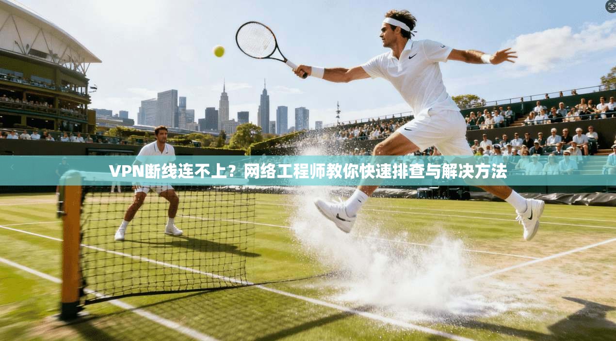 VPN断线连不上？网络工程师教你快速排查与解决方法