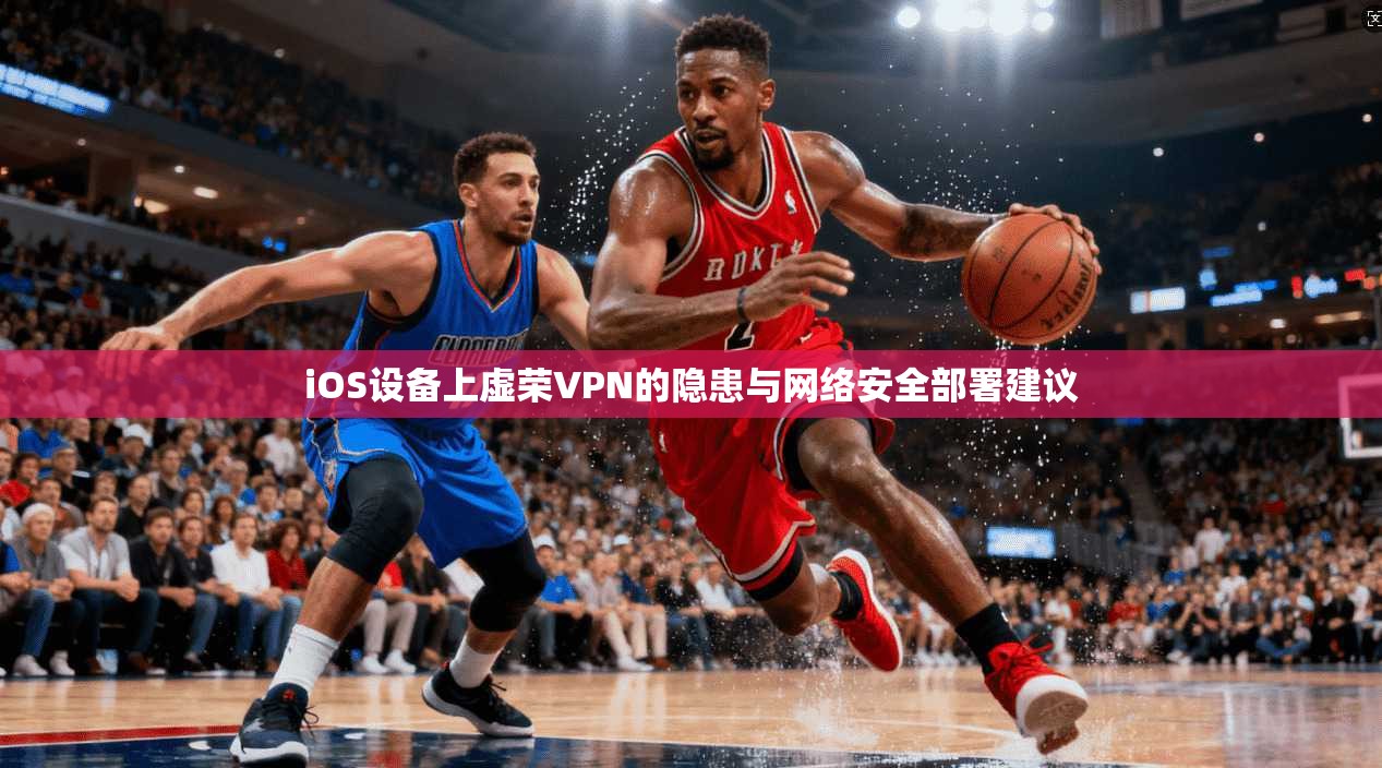 iOS设备上虚荣VPN的隐患与网络安全部署建议