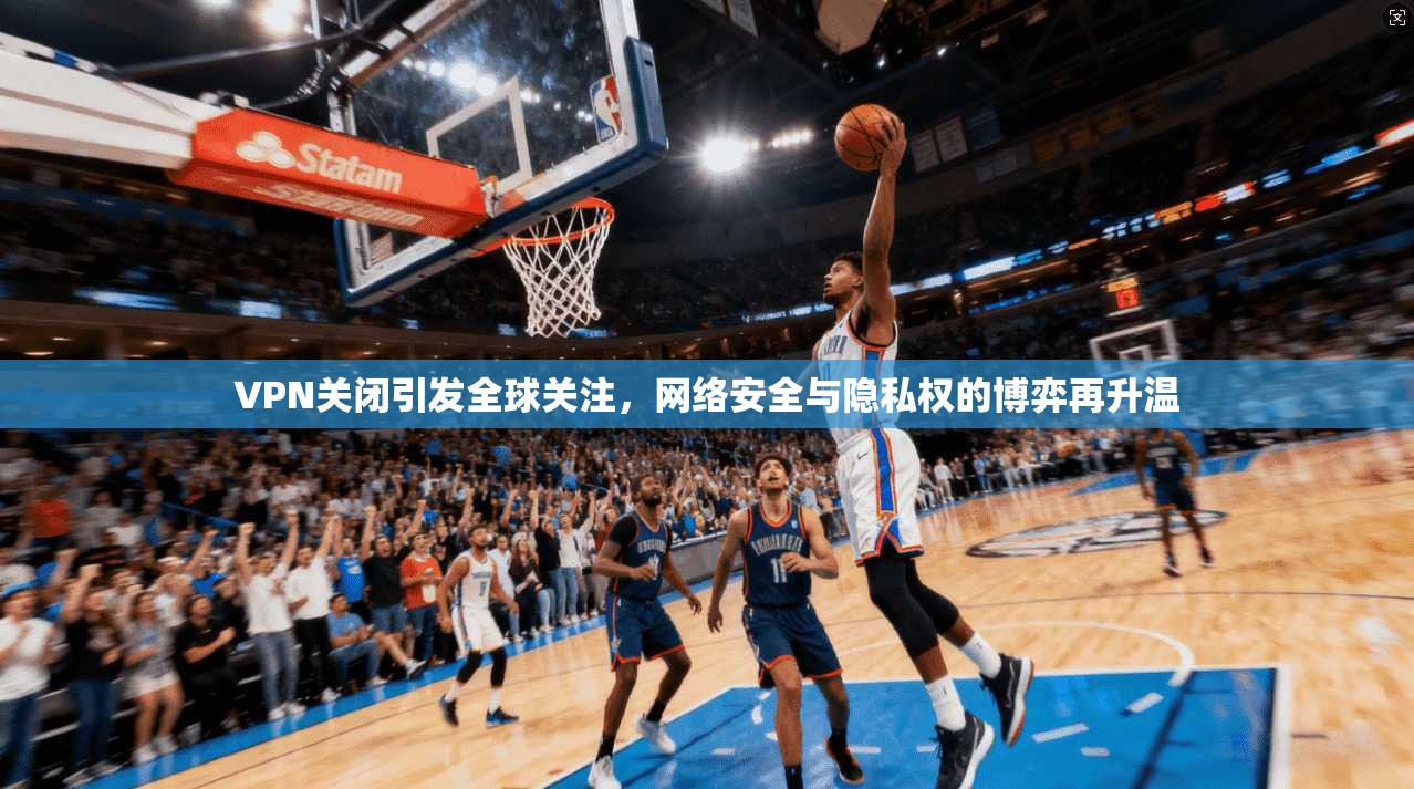 VPN关闭引发全球关注，网络安全与隐私权的博弈再升温
