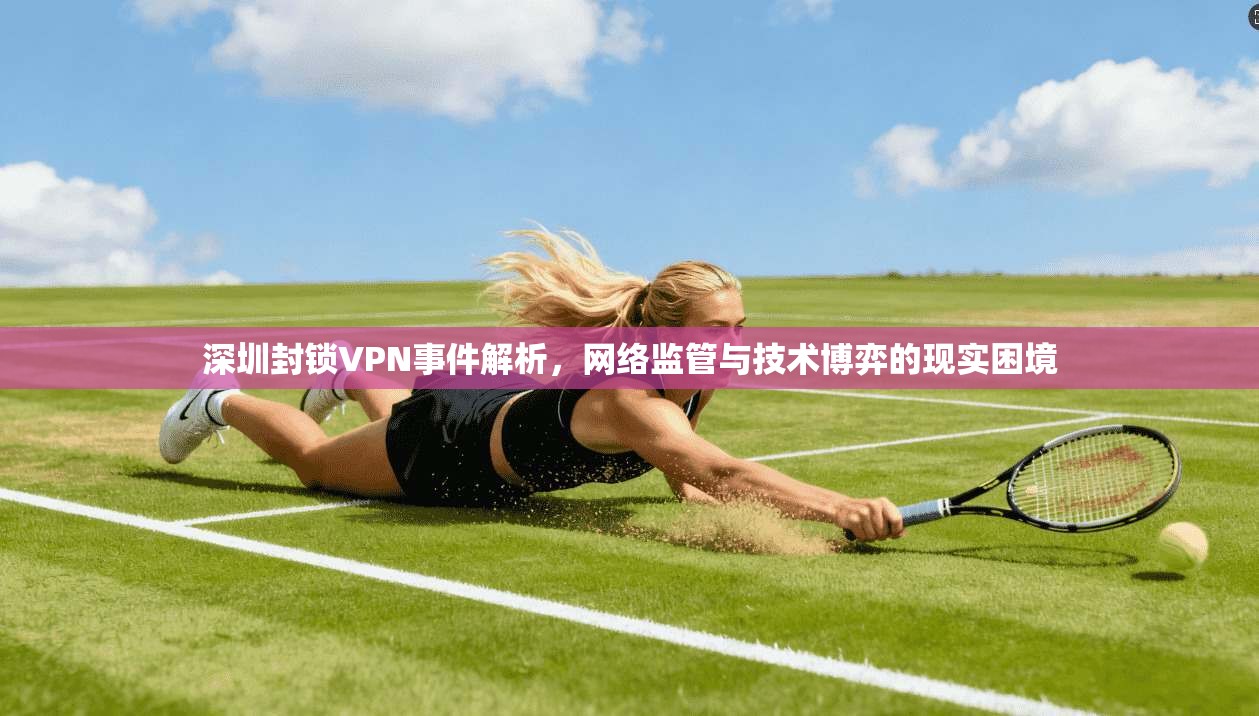 深圳封锁VPN事件解析，网络监管与技术博弈的现实困境