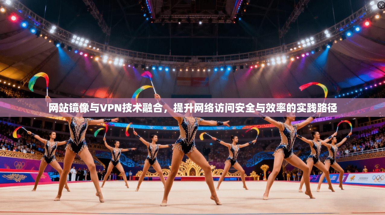 网站镜像与VPN技术融合，提升网络访问安全与效率的实践路径