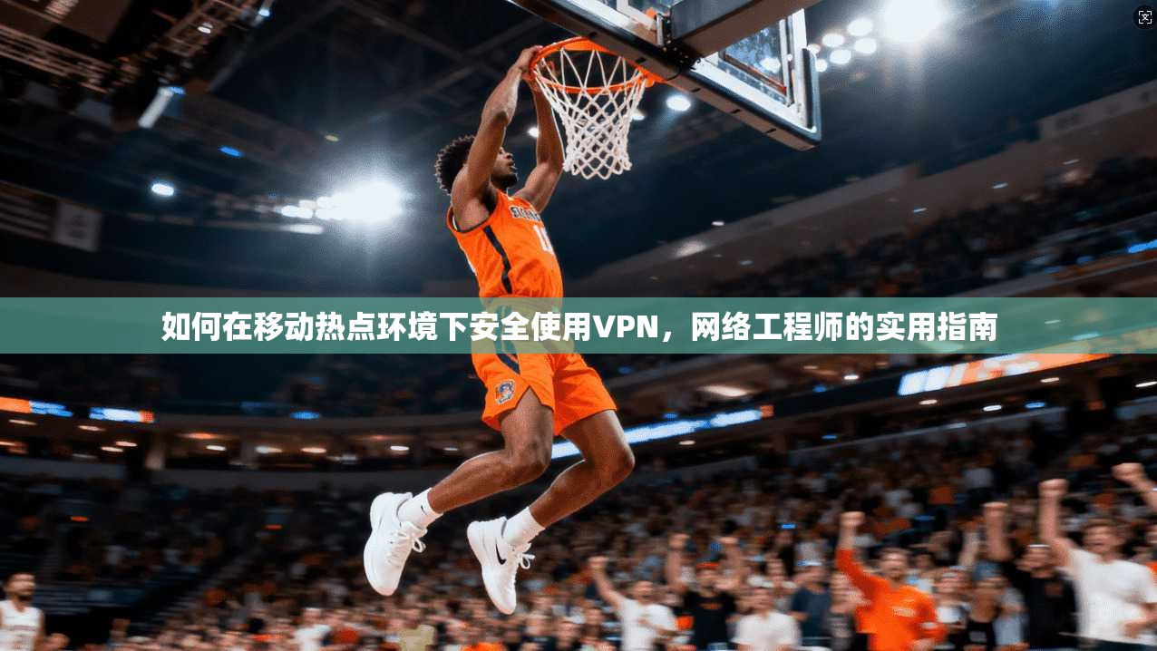 如何在移动热点环境下安全使用VPN，网络工程师的实用指南