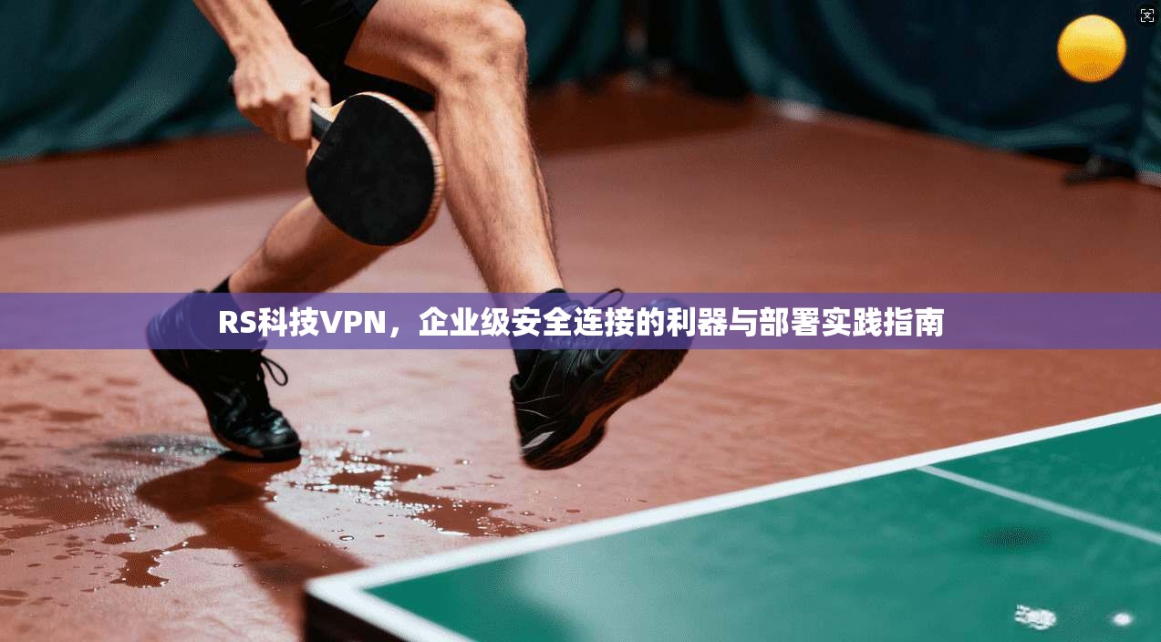 RS科技VPN,企业级安全连接的利器与部署实践指南 RS科技VPN,企业级安全连接的利器与部署实践指南