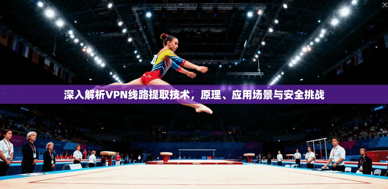 深入解析VPN线路提取技术，原理、应用场景与安全挑战