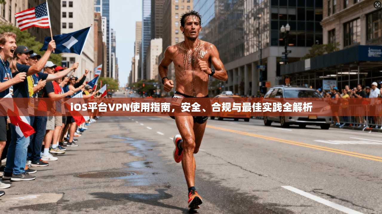 iOS平台VPN使用指南，安全、合规与最佳实践全解析