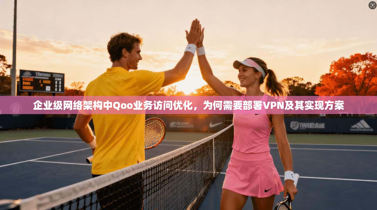 企业级网络架构中Qoo业务访问优化，为何需要部署VPN及其实现方案