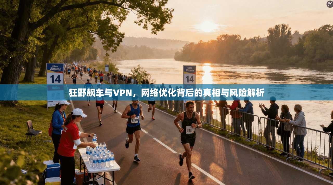 狂野飙车与VPN,网络优化背后的真相与风险解析 狂野飙车与VPN,网络优化背后的真相与风险解析