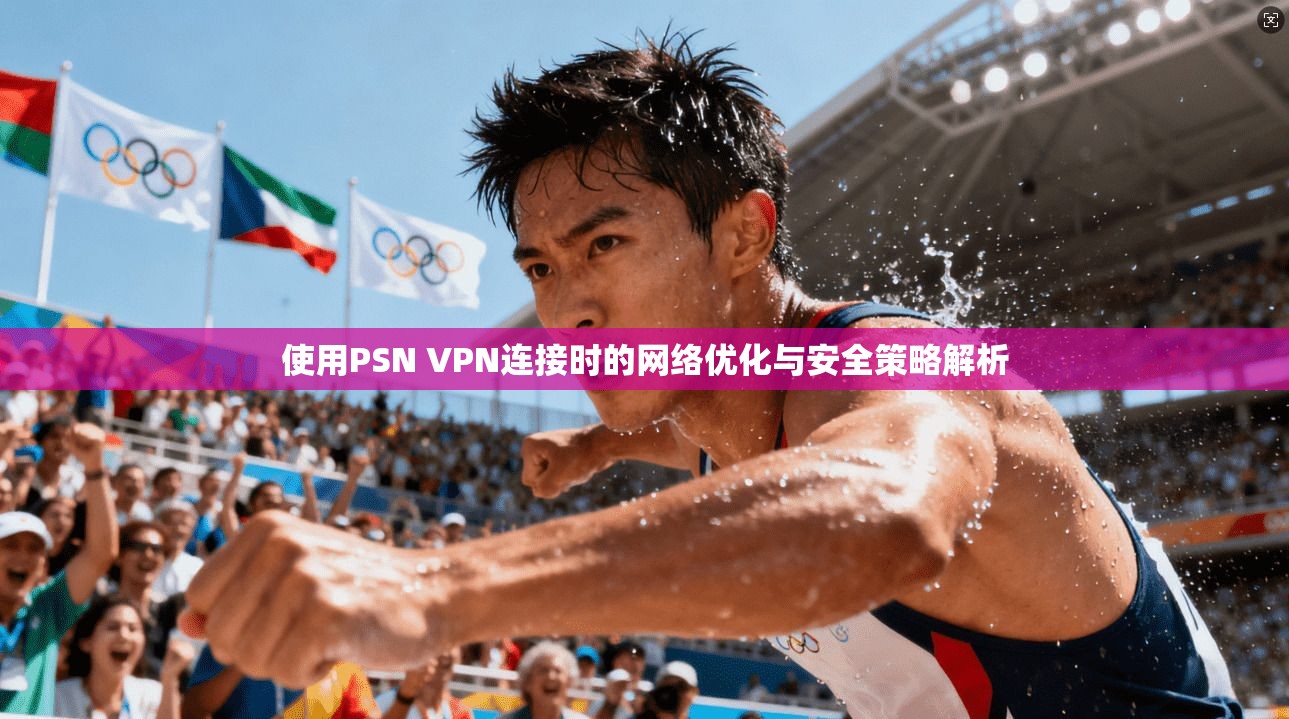 使用PSN VPN连接时的网络优化与安全策略解析