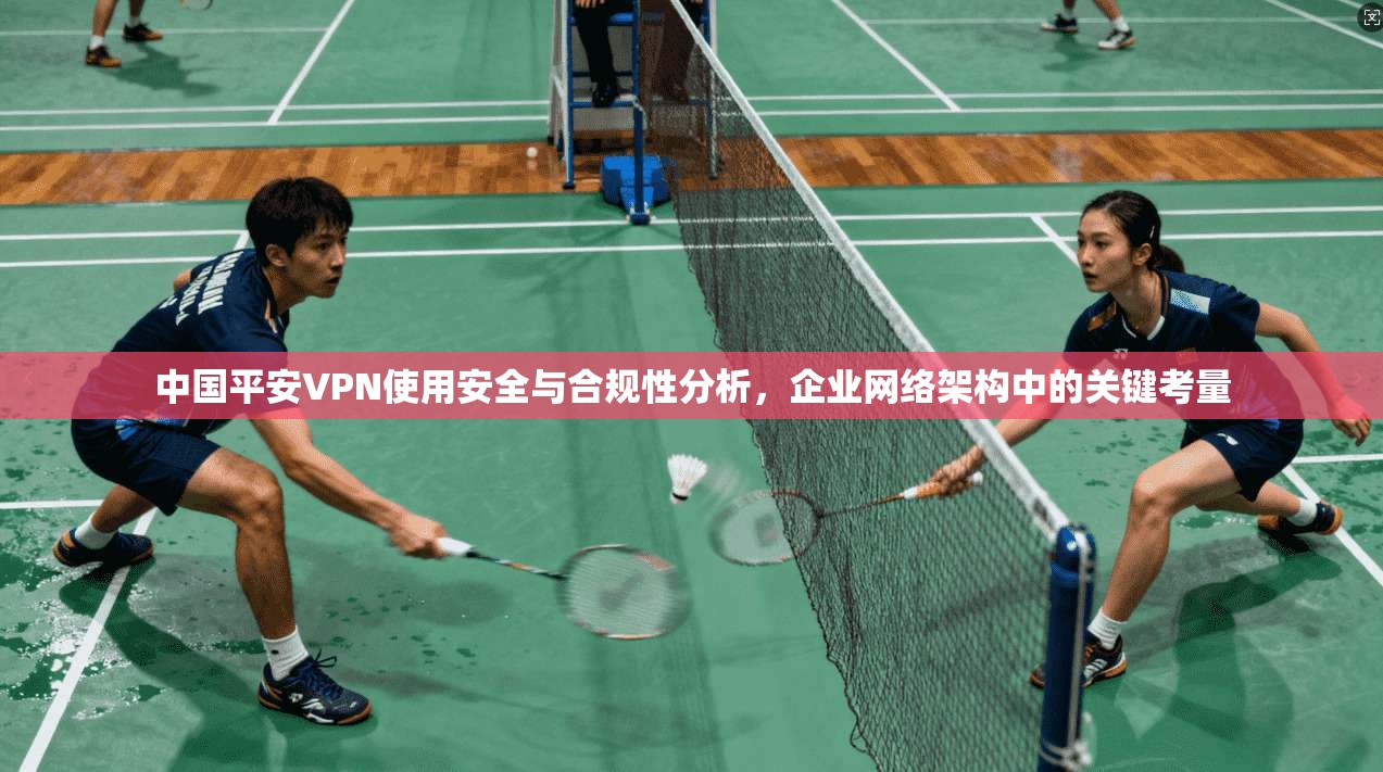 中国平安VPN使用安全与合规性分析，企业网络架构中的关键考量