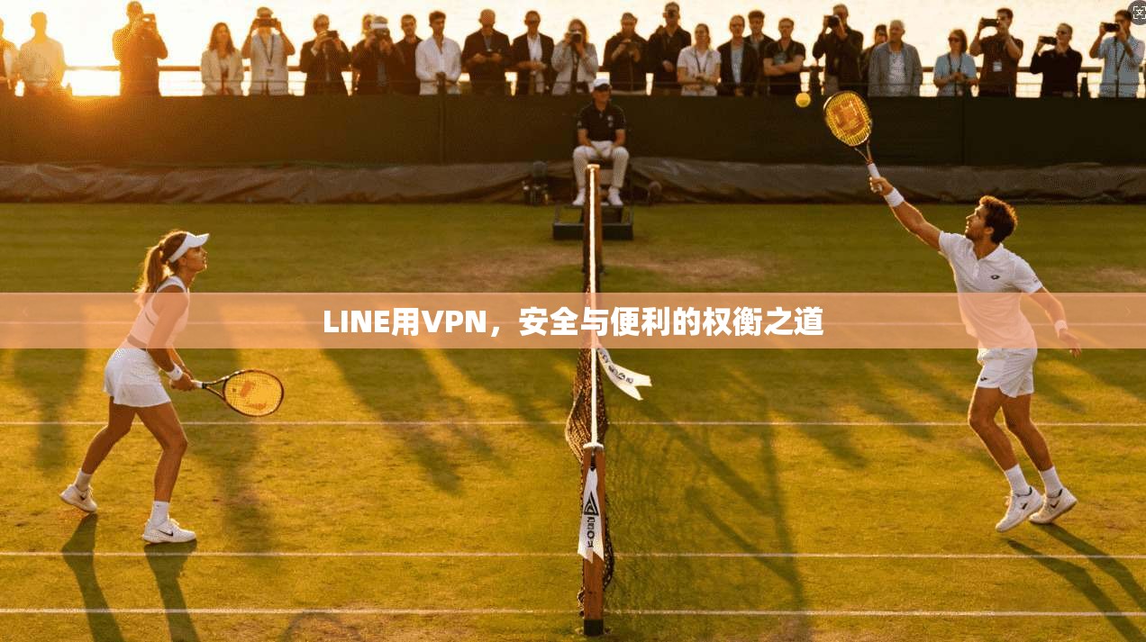 LINE用VPN，安全与便利的权衡之道