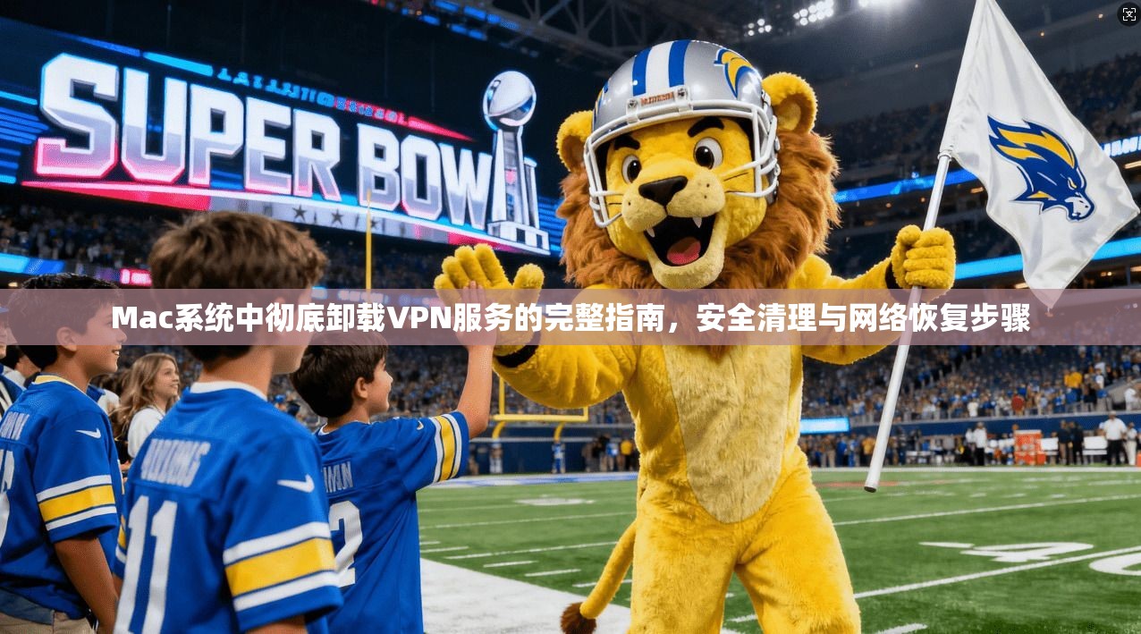 Mac系统中彻底卸载VPN服务的完整指南，安全清理与网络恢复步骤
