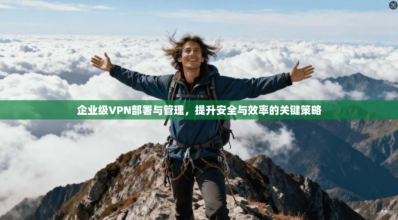 企业级VPN部署与管理，提升安全与效率的关键策略