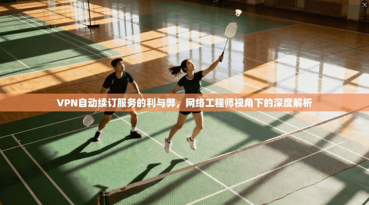 VPN自动续订服务的利与弊，网络工程师视角下的深度解析