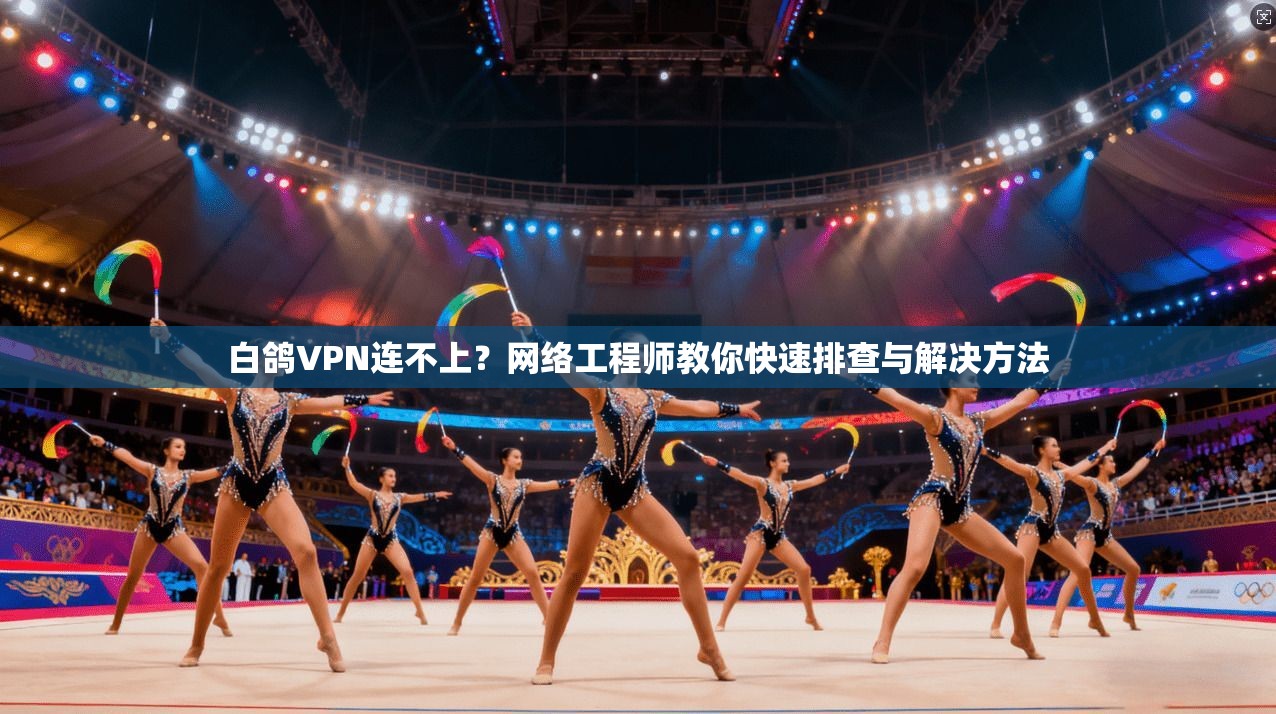 白鸽VPN连不上？网络工程师教你快速排查与解决方法