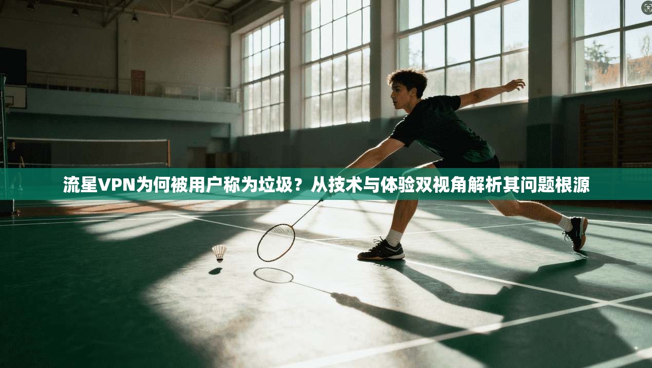 流星VPN为何被用户称为垃圾？从技术与体验双视角解析其问题根源