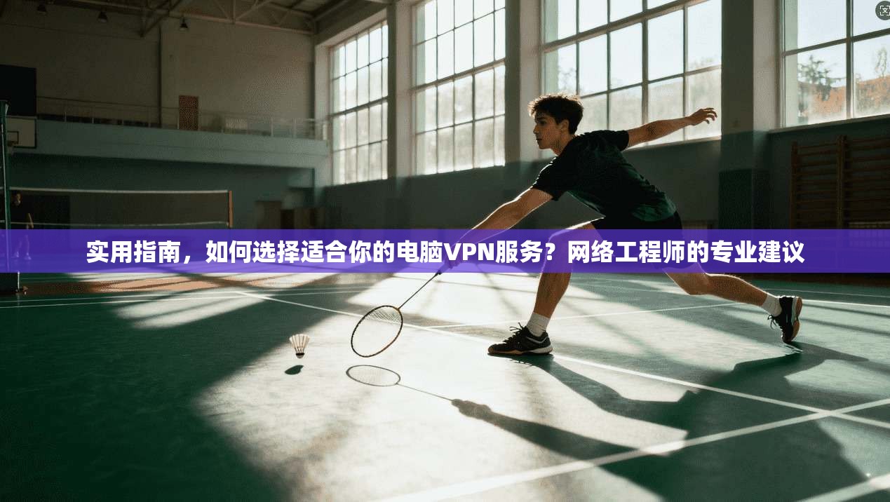 实用指南，如何选择适合你的电脑VPN服务？网络工程师的专业建议