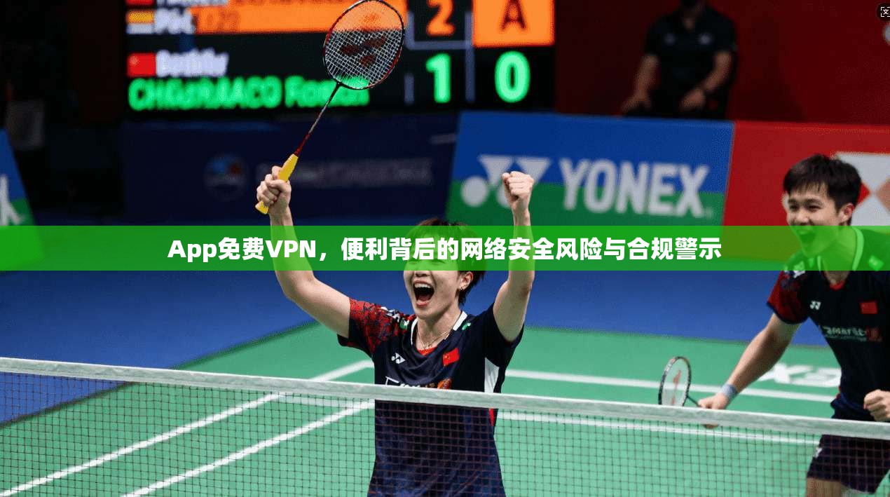 App免费VPN，便利背后的网络安全风险与合规警示