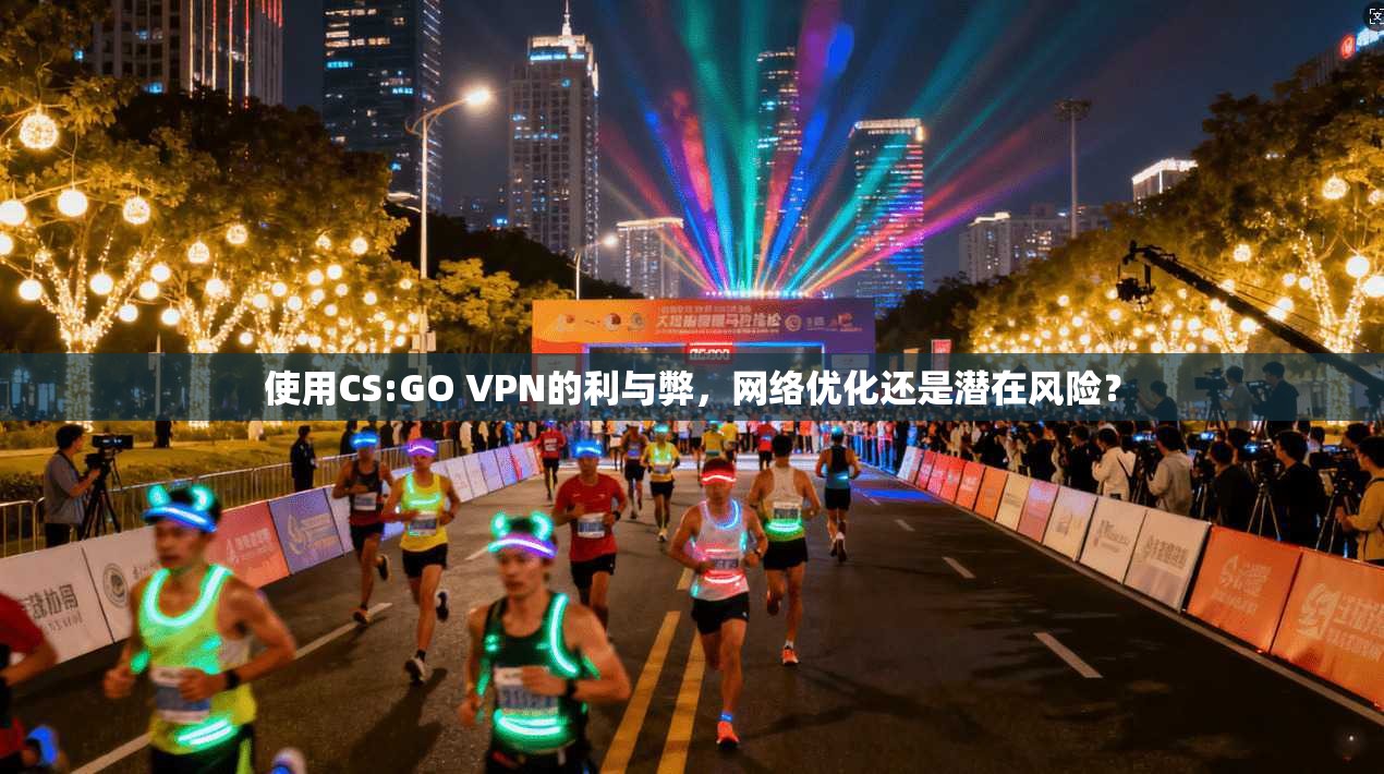 使用CS:GO VPN的利与弊，网络优化还是潜在风险？