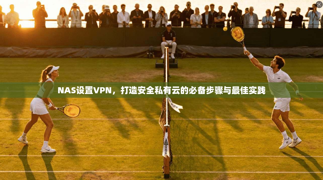 NAS设置VPN，打造安全私有云的必备步骤与最佳实践