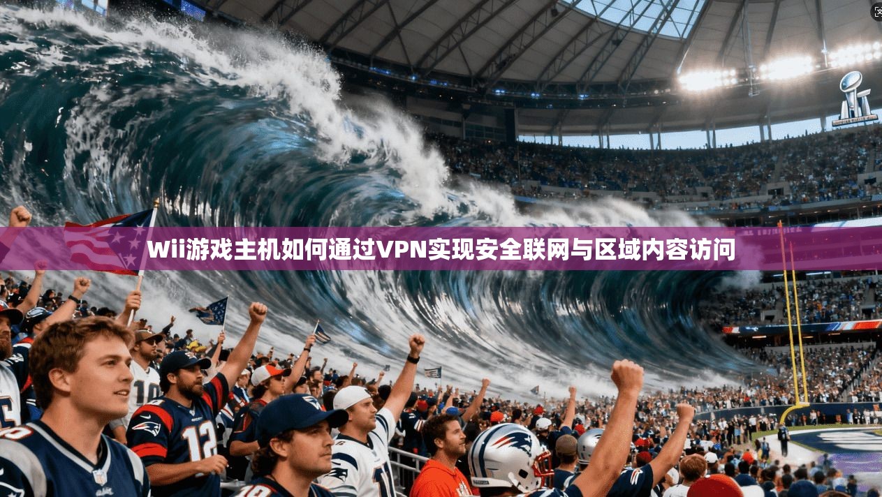 Wii游戏主机如何通过VPN实现安全联网与区域内容访问