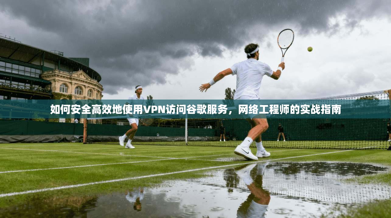 如何安全高效地使用VPN访问谷歌服务，网络工程师的实战指南