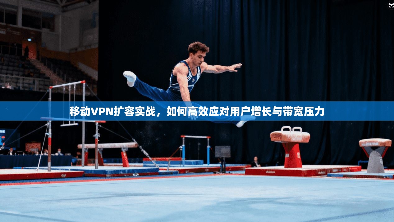 移动VPN扩容实战，如何高效应对用户增长与带宽压力