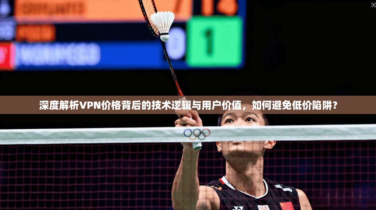 深度解析VPN价格背后的技术逻辑与用户价值，如何避免低价陷阱？