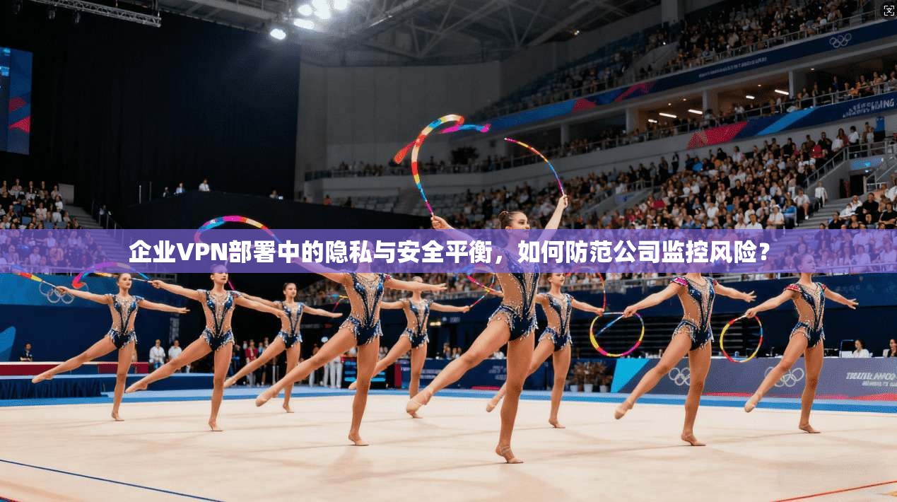 企业VPN部署中的隐私与安全平衡，如何防范公司监控风险？