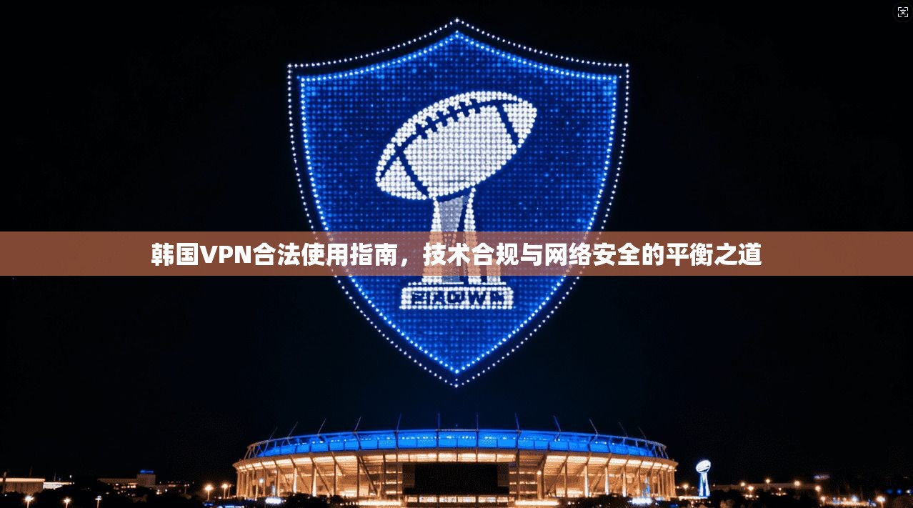 韩国VPN合法使用指南，技术合规与网络安全的平衡之道