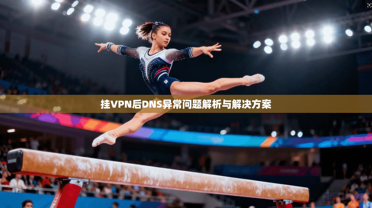 挂VPN后DNS异常问题解析与解决方案