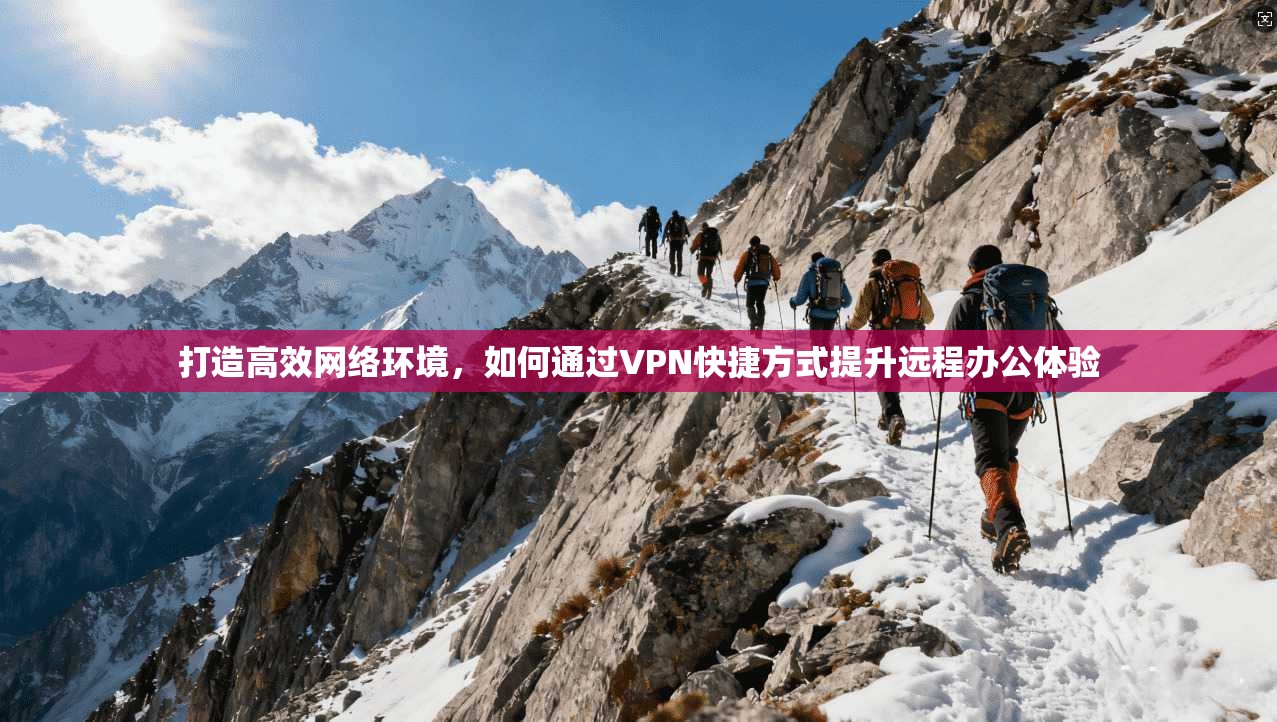 打造高效网络环境，如何通过VPN快捷方式提升远程办公体验