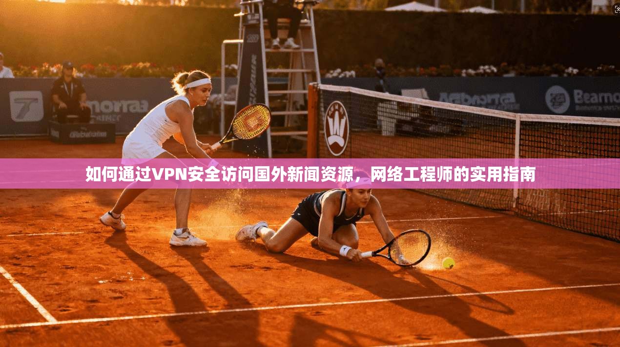 如何通过VPN安全访问国外新闻资源，网络工程师的实用指南
