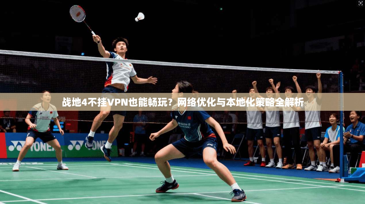 战地4不挂VPN也能畅玩？网络优化与本地化策略全解析
