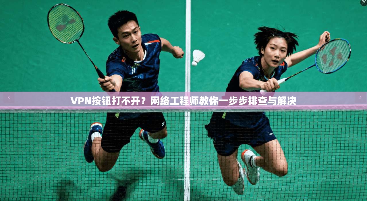 VPN按钮打不开？网络工程师教你一步步排查与解决