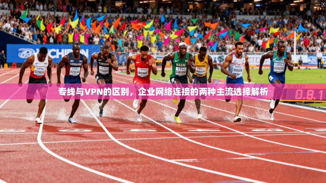 专线与VPN的区别，企业网络连接的两种主流选择解析