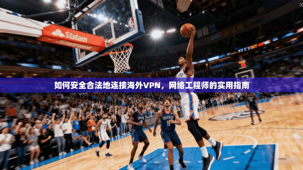 如何安全合法地连接海外VPN,网络工程师的实用指南 如何安全合法地连接海外VPN,网络工程师的实用指南