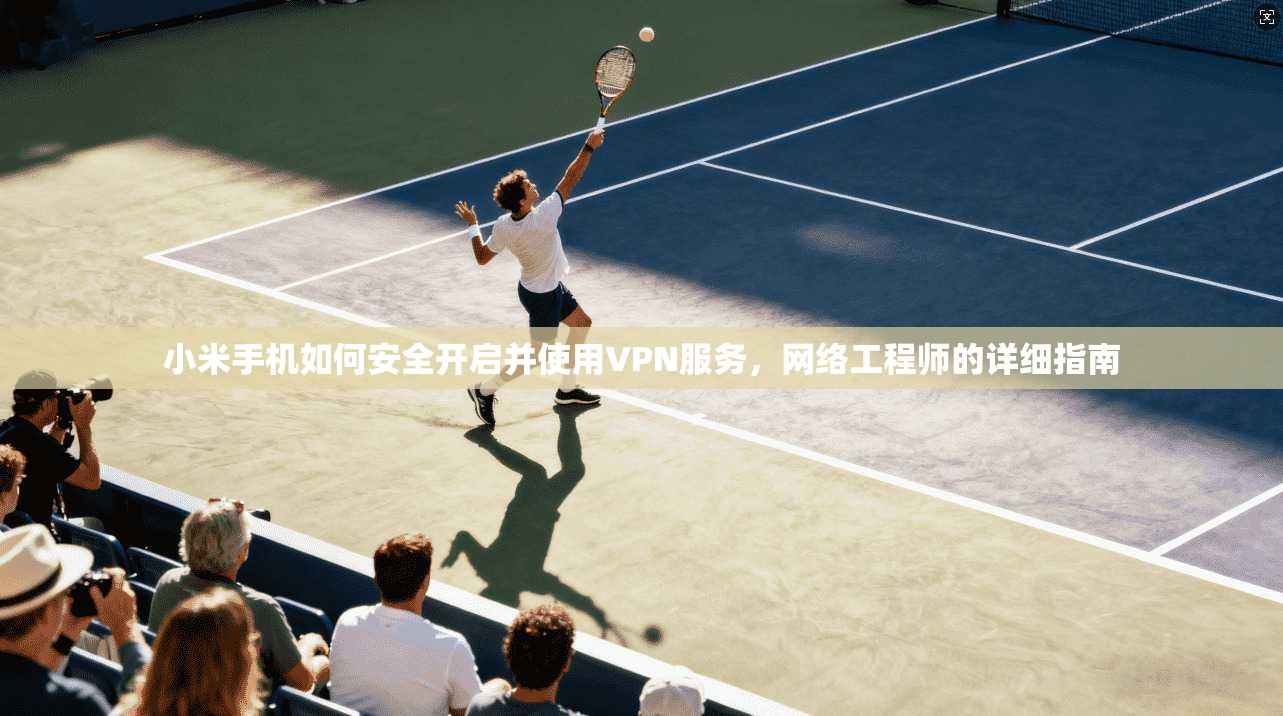 小米手机如何安全开启并使用VPN服务，网络工程师的详细指南