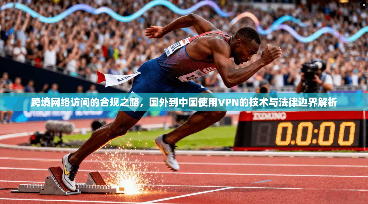 跨境网络访问的合规之路，国外到中国使用VPN的技术与法律边界解析