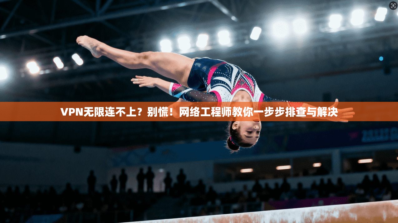 VPN无限连不上？别慌！网络工程师教你一步步排查与解决