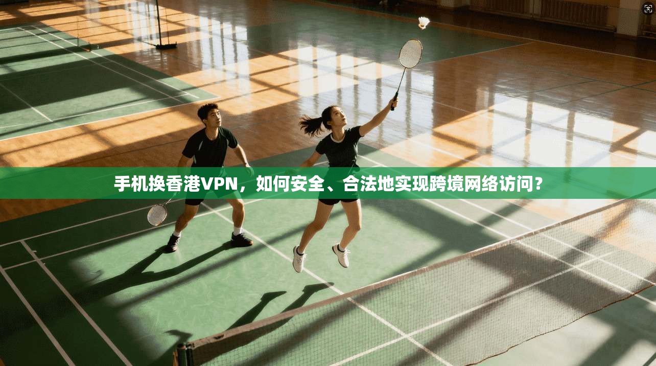 手机换香港VPN,如何安全、合法地实现跨境网络访问? 手机换香港VPN,如何安全、合法地实现跨境网络访问?