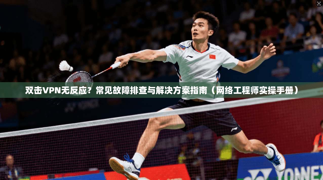 双击VPN无反应？常见故障排查与解决方案指南（网络工程师实操手册）